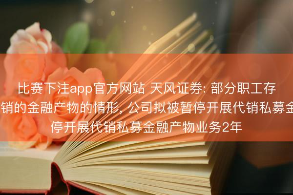 比赛下注app官方网站 天风证券: 部分职工存在推介非公司代销的金融产物的情形, 公司拟被暂停开展代销私募金融产物业务2年