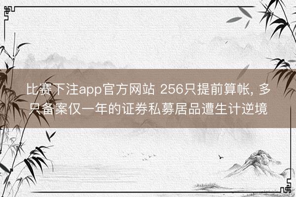 比赛下注app官方网站 256只提前算帐, 多只备案仅一年的证券私募居品遭生计逆境