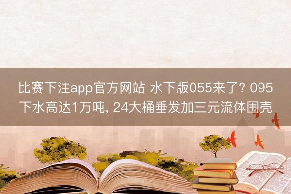 比赛下注app官方网站 水下版055来了? 095下水高达1万吨, 24大桶垂发加三元流体围壳