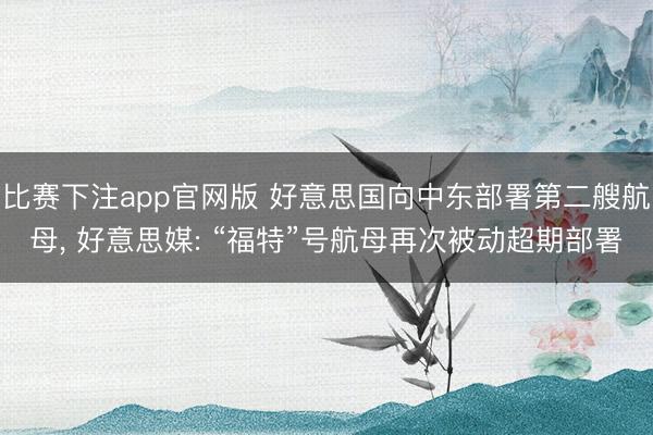 比赛下注app官网版 好意思国向中东部署第二艘航母, 好意思媒: “福特”号航母再次被动超期部署