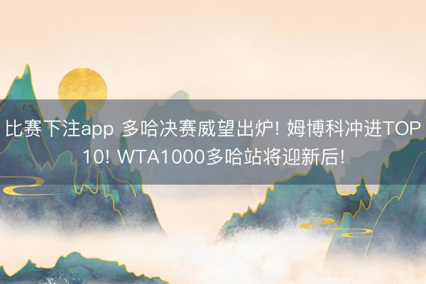 比赛下注app 多哈决赛威望出炉! 姆博科冲进TOP10! WTA1000多哈站将迎新后!