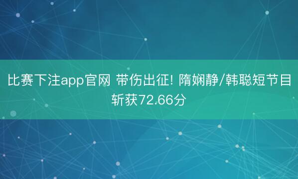 比赛下注app官网 带伤出征! 隋娴静/韩聪短节目斩获72.66分