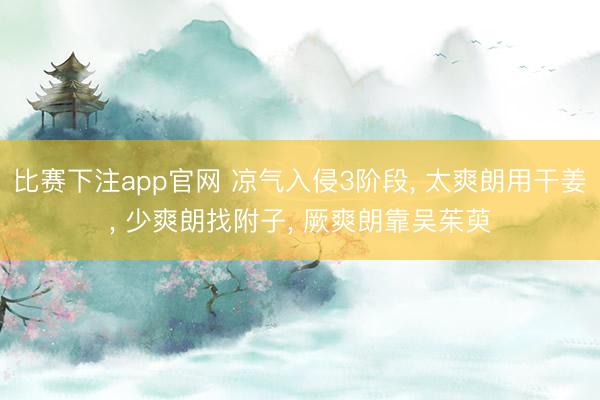 比赛下注app官网 凉气入侵3阶段, 太爽朗用干姜, 少爽朗找附子, 厥爽朗靠吴茱萸