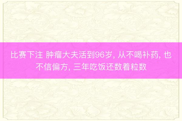 比赛下注 肿瘤大夫活到96岁, 从不喝补药, 也不信偏方, 三年吃饭还数着粒数