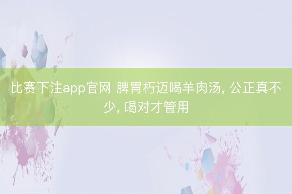 比赛下注app官网 脾胃朽迈喝羊肉汤, 公正真不少, 喝对才管用