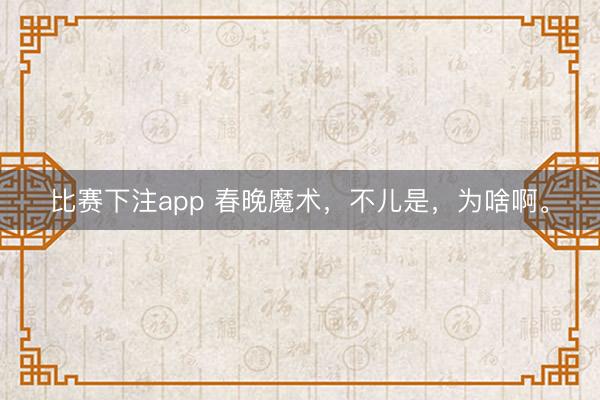 比赛下注app 春晚魔术，不儿是，为啥啊。