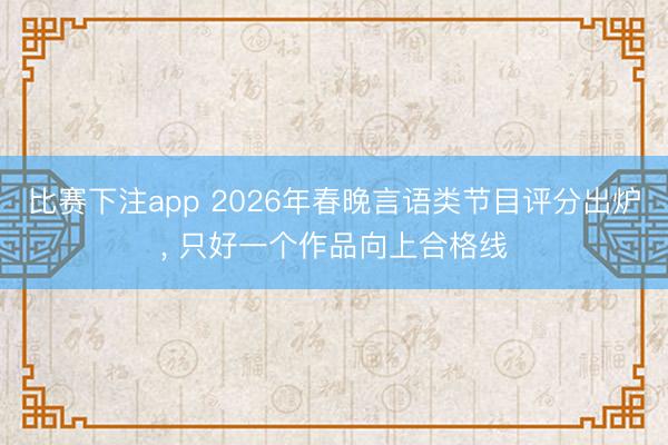 比赛下注app 2026年春晚言语类节目评分出炉, 只好一个作品向上合格线
