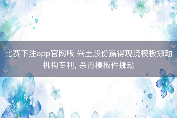比赛下注app官网版 兴土股份赢得现浇模板挪动机构专利, 杀青模板件挪动