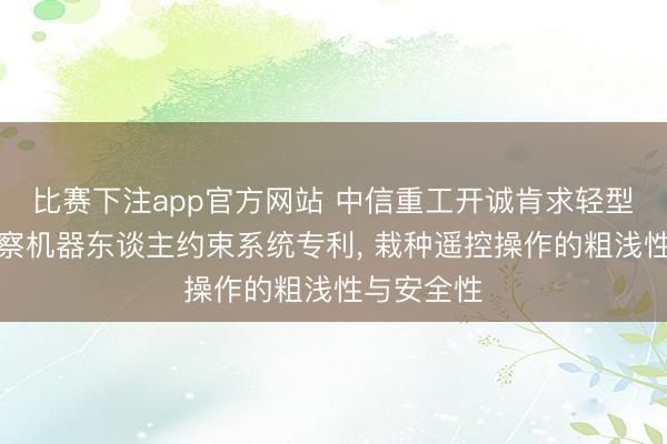 比赛下注app官方网站 中信重工开诚肯求轻型履带式侦察机器东谈主约束系统专利, 栽种遥控操作的粗浅性与安全性