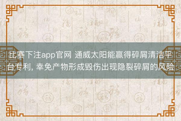比赛下注app官网 通威太阳能赢得碎屑清洁平台专利, 幸免产物形成毁伤出现隐裂碎屑的风险