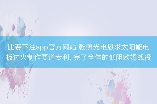 比赛下注app官方网站 乾照光电恳求太阳能电板过火制作要道专利, 完了全体的低阻欧姆战役