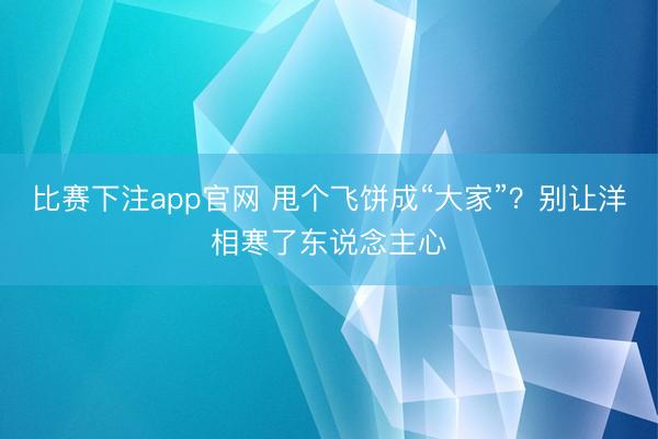 比赛下注app官网 甩个飞饼成“大家”？别让洋相寒了东说念主心