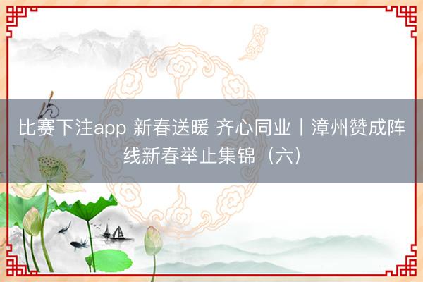 比赛下注app 新春送暖 齐心同业丨漳州赞成阵线新春举止集锦（六）