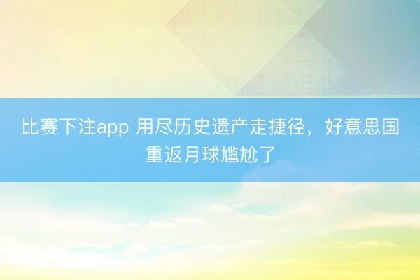 比赛下注app 用尽历史遗产走捷径，好意思国重返月球尴尬了