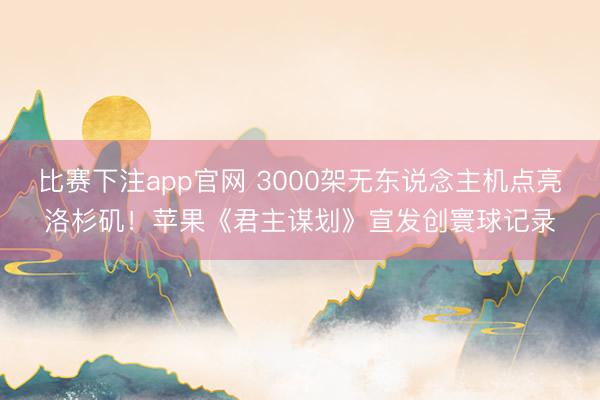 比赛下注app官网 3000架无东说念主机点亮洛杉矶！苹果《君主谋划》宣发创寰球记录