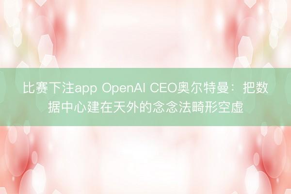 比赛下注app OpenAI CEO奥尔特曼：把数据中心建在天外的念念法畸形空虚