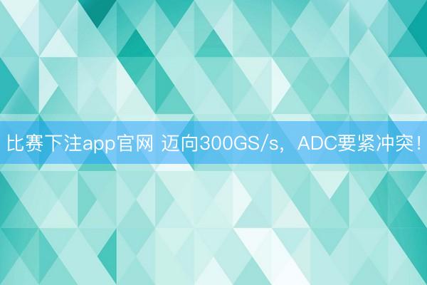 比赛下注app官网 迈向300GS/s，ADC要紧冲突！