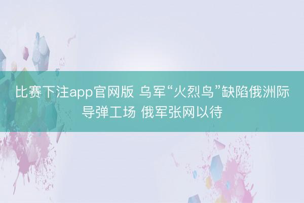 比赛下注app官网版 乌军“火烈鸟”缺陷俄洲际导弹工场 俄军张网以待