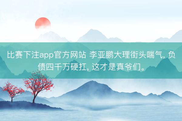 比赛下注app官方网站 李亚鹏大理街头喘气, 负债四千万硬扛, 这才是真爷们。