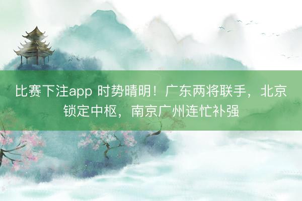 比赛下注app 时势晴明！广东两将联手，北京锁定中枢，南京广州连忙补强