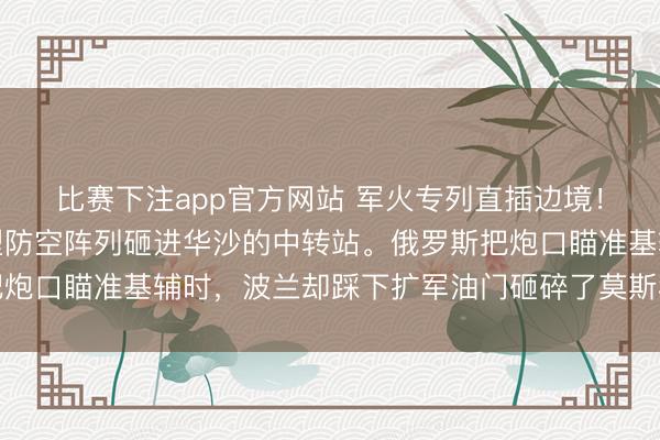 比赛下注app官方网站 军火专列直插边境!上万吨北约弹药、重型防空阵列砸进华沙的中转站。俄罗斯把炮口瞄准基辅时,波兰却踩下扩军油门砸碎了莫斯科的隐忍底线