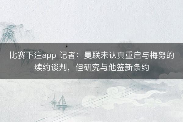 比赛下注app 记者:曼联未认真重启与梅努的续约谈判,但研究与他签新条约