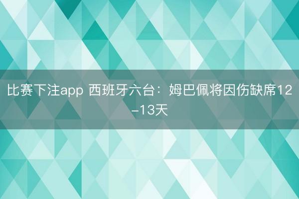 比赛下注app 西班牙六台:姆巴佩将因伤缺席12-13天