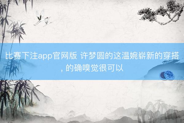 比赛下注app官网版 许梦圆的这温婉崭新的穿搭， 的确嗅觉很可以