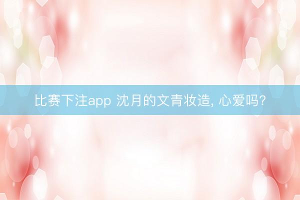 比赛下注app 沈月的文青妆造， 心爱吗?