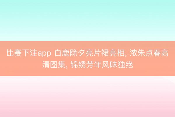 比赛下注app 白鹿除夕亮片裙亮相， 浓朱点春高清图集， 锦绣芳年风味独绝