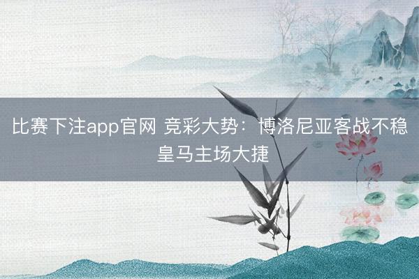 比赛下注app官网 竞彩大势：博洛尼亚客战不稳 皇马主场大捷