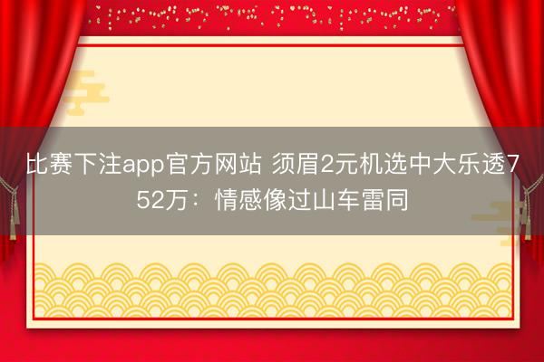 比赛下注app官方网站 须眉2元机选中大乐透752万：情感像过山车雷同