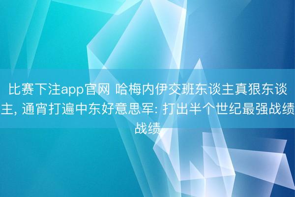 比赛下注app官网 哈梅内伊交班东谈主真狠东谈主, 通宵打遍中东好意思军: 打出半个世纪最强战绩