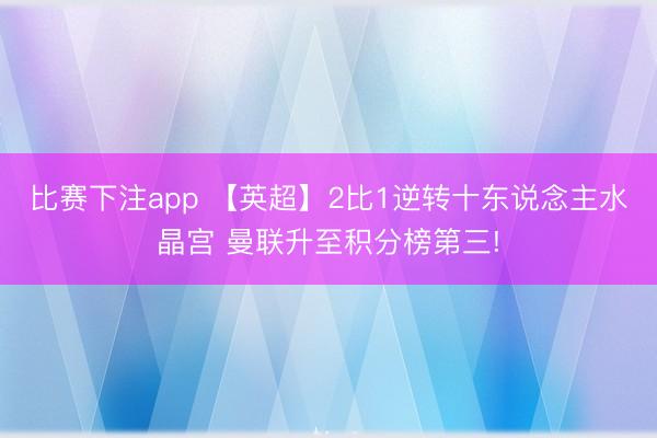 比赛下注app 【英超】2比1逆转十东说念主水晶宫 曼联升至积分榜第三!