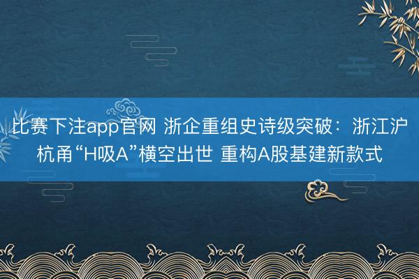 比赛下注app官网 浙企重组史诗级突破:浙江沪杭甬“H吸A”横空出世 重构A股基建新款式