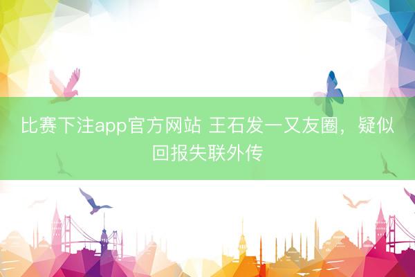 比赛下注app官方网站 王石发一又友圈,疑似回报失联外传