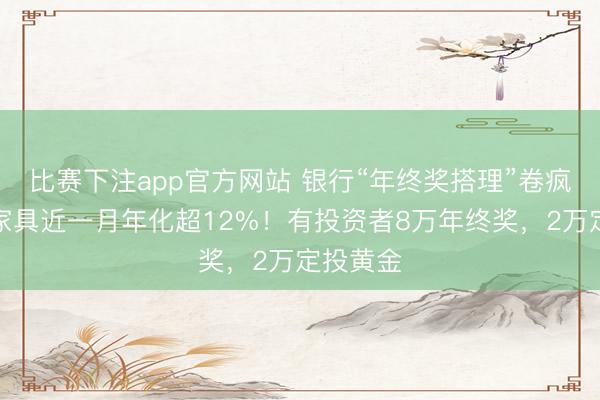 比赛下注app官方网站 银行“年终奖搭理”卷疯了,有家具近一月年化超12%!有投资者8万年终奖,2万定投黄金