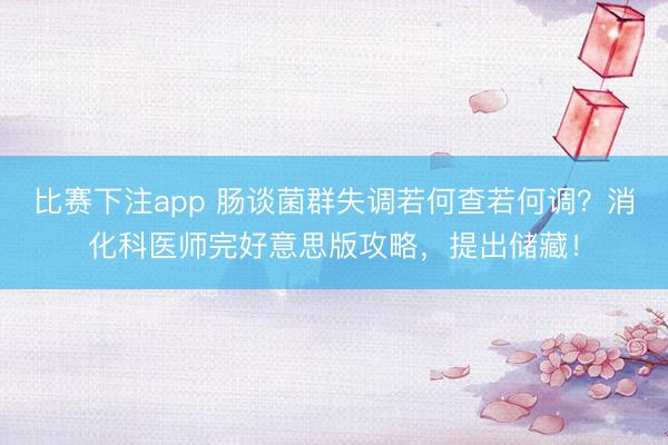 比赛下注app 肠谈菌群失调若何查若何调？消化科医师完好意思版攻略，提出储藏！