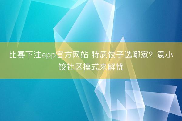 比赛下注app官方网站 特质饺子选哪家？袁小饺社区模式来解忧