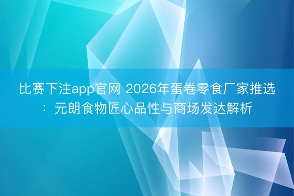比赛下注app官网 2026年蛋卷零食厂家推选：元朗食物匠心品性与商场发达解析