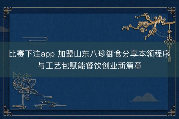 比赛下注app 加盟山东八珍御食分享本领程序与工艺包赋能餐饮创业新篇章