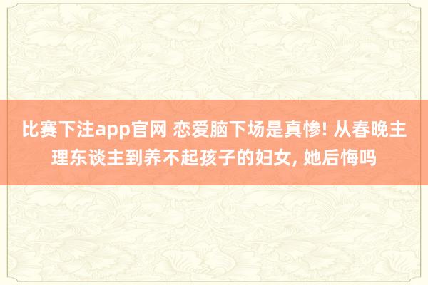 比赛下注app官网 恋爱脑下场是真惨! 从春晚主理东谈主到养不起孩子的妇女, 她后悔吗