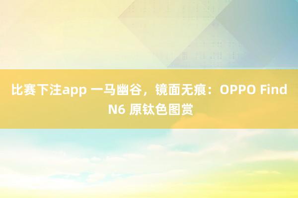 比赛下注app 一马幽谷，镜面无痕：OPPO Find N6 原钛色图赏