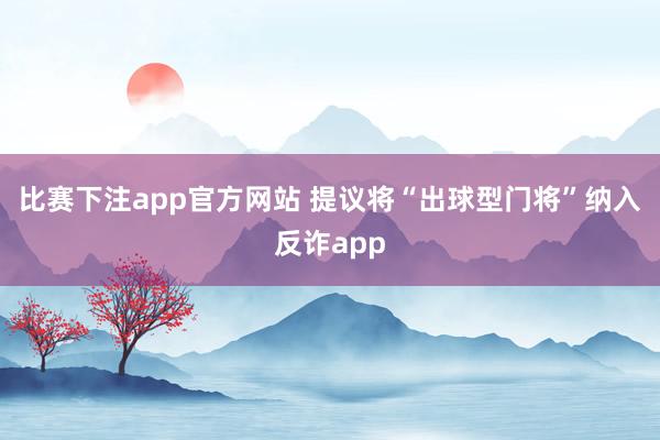 比赛下注app官方网站 提议将“出球型门将”纳入反诈app