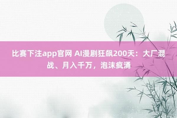 比赛下注app官网 AI漫剧狂飙200天：大厂混战、月入千万，泡沫疯涌