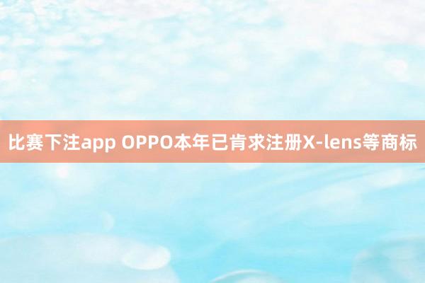 比赛下注app OPPO本年已肯求注册X-lens等商标