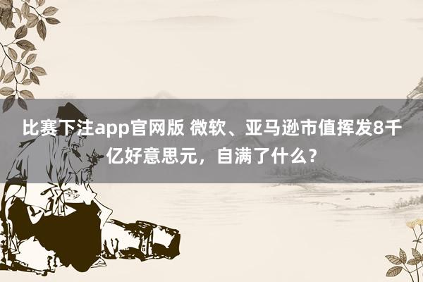 比赛下注app官网版 微软、亚马逊市值挥发8千亿好意思元，自满了什么？