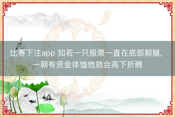 比赛下注app 如若一只股票一直在底部颠簸, 一朝有资金体恤他就会高下折腾