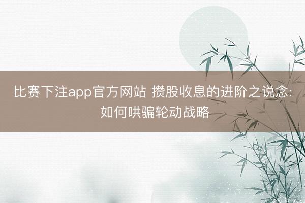 比赛下注app官方网站 攒股收息的进阶之说念: 如何哄骗轮动战略