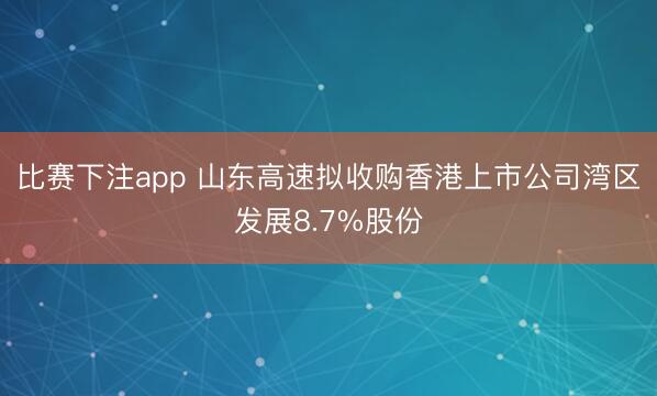 比赛下注app 山东高速拟收购香港上市公司湾区发展8.7%股份